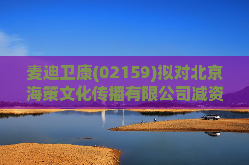 麦迪卫康(02159)拟对北京海策文化传播有限公司减资约310万元