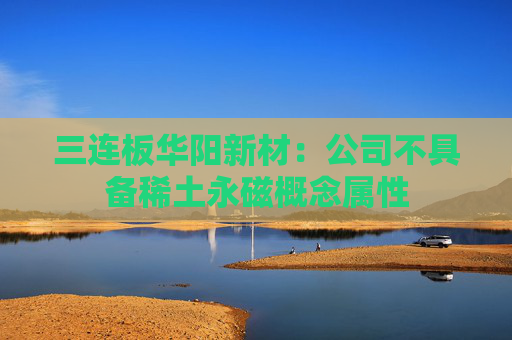 三连板华阳新材：公司不具备稀土永磁概念属性