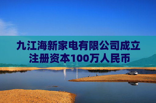 九江海新家电有限公司成立 注册资本100万人民币