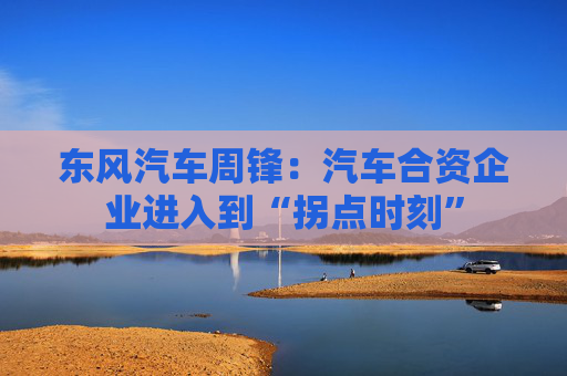 东风汽车周锋：汽车合资企业进入到“拐点时刻”  第1张