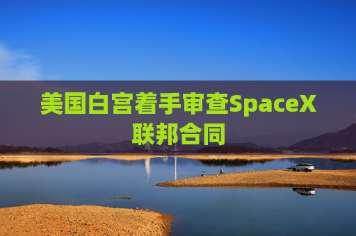 美国白宫着手审查SpaceX联邦合同