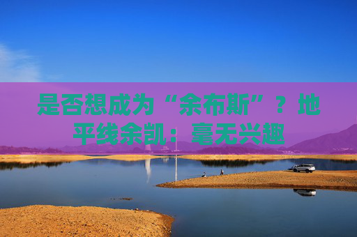 是否想成为“余布斯”？地平线余凯：毫无兴趣