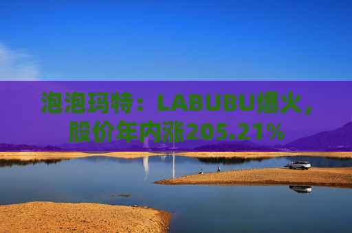 泡泡玛特：LABUBU爆火，股价年内涨205.21%