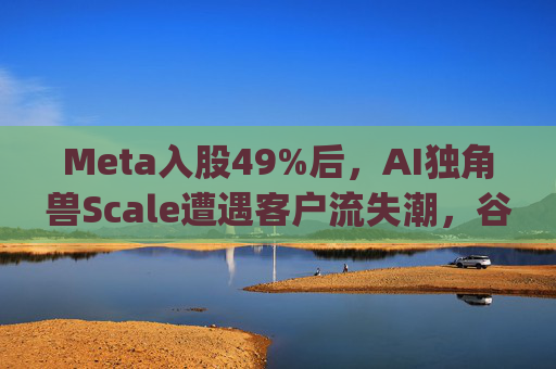 Meta入股49%后，AI独角兽Scale遭遇客户流失潮，谷歌带头"逃离"