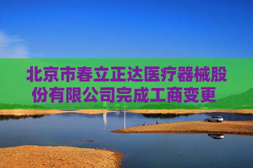 北京市春立正达医疗器械股份有限公司完成工商变更 注册资本增至34585万元