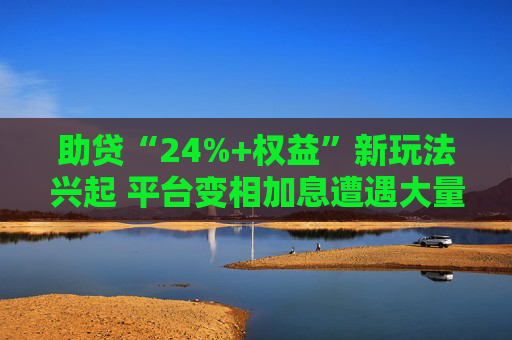 助贷“24%+权益”新玩法兴起 平台变相加息遭遇大量客诉