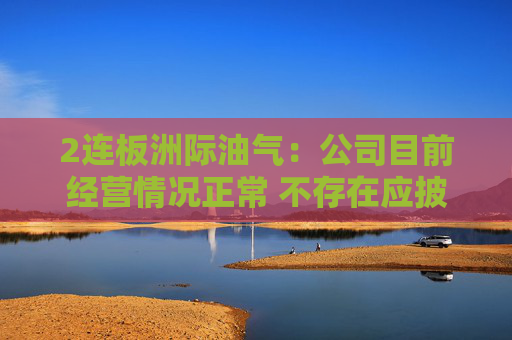 2连板洲际油气：公司目前经营情况正常 不存在应披露而未披露的重大事项