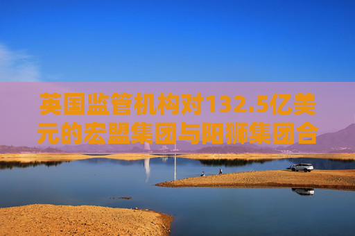英国监管机构对132.5亿美元的宏盟集团与阳狮集团合并案展开调查