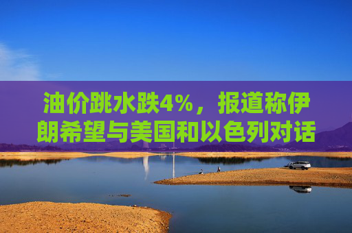 油价跳水跌4%，报道称伊朗希望与美国和以色列对话，寻求结束敌对状态  第1张
