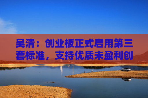 吴清：创业板正式启用第三套标准，支持优质未盈利创新企业上市  第1张
