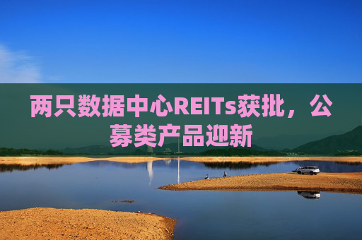 两只数据中心REITs获批，公募类产品迎新