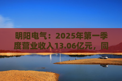 明阳电气：2025年第一季度营业收入13.06亿元，同比增长26.21%