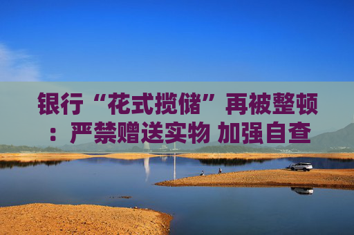 银行“花式揽储”再被整顿：严禁赠送实物 加强自查