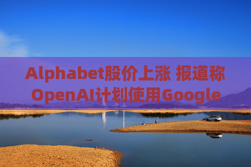 Alphabet股价上涨 报道称OpenAI计划使用Google云服务  第1张