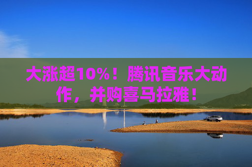 大涨超10%！腾讯音乐大动作，并购喜马拉雅！