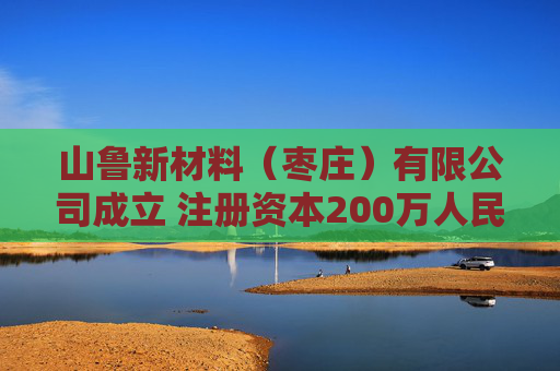 山鲁新材料（枣庄）有限公司成立 注册资本200万人民币