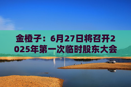 金橙子：6月27日将召开2025年第一次临时股东大会
