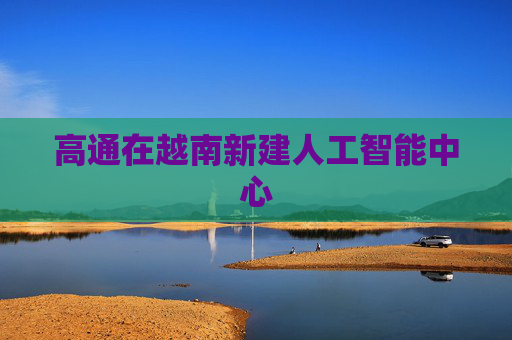 高通在越南新建人工智能中心