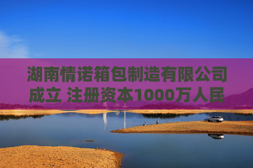 湖南情诺箱包制造有限公司成立 注册资本1000万人民币