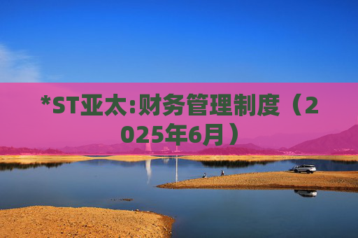 *ST亚太:财务管理制度（2025年6月）