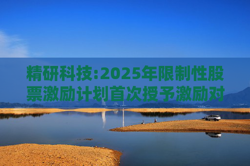 精研科技:2025年限制性股票激励计划首次授予激励对象名单（截至授予日）