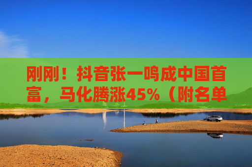 刚刚！抖音张一鸣成中国首富，马化腾涨45%（附名单）