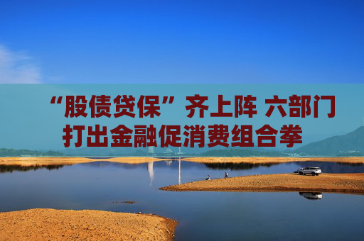“股债贷保”齐上阵 六部门打出金融促消费组合拳