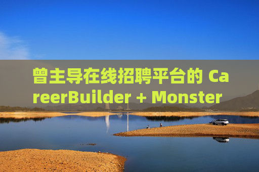 曾主导在线招聘平台的 CareerBuilder + Monster 申请破产  第1张
