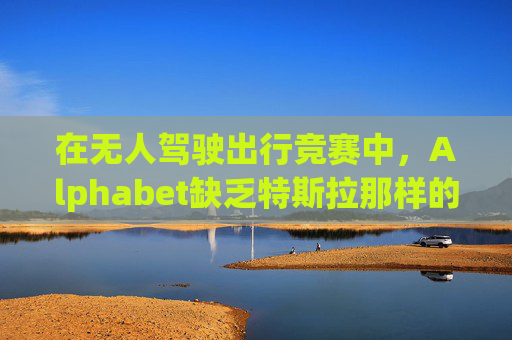 在无人驾驶出行竞赛中，Alphabet缺乏特斯拉那样的魅力