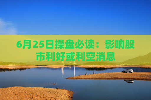 6月25日操盘必读：影响股市利好或利空消息
