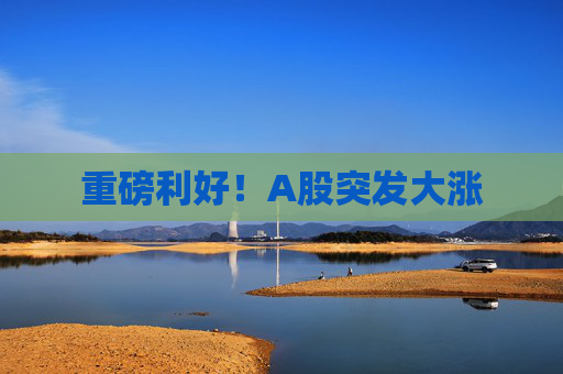 重磅利好！A股突发大涨  第1张