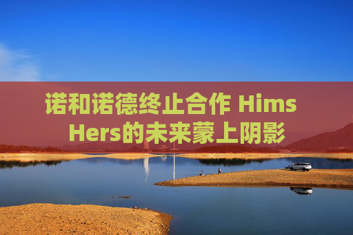 诺和诺德终止合作 Hims  Hers的未来蒙上阴影