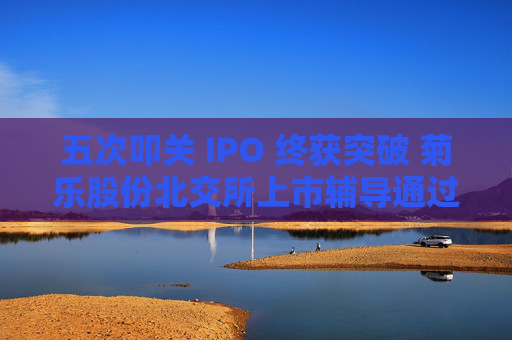 五次叩关 IPO 终获突破 菊乐股份北交所上市辅导通过验收