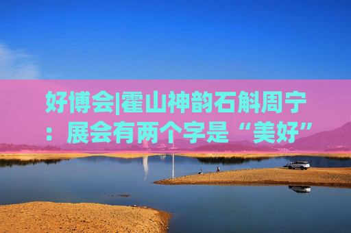 好博会|霍山神韵石斛周宁：展会有两个字是“美好”，也是我们特别向往的状态
