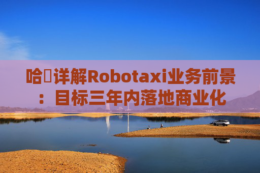 哈啰详解Robotaxi业务前景：目标三年内落地商业化