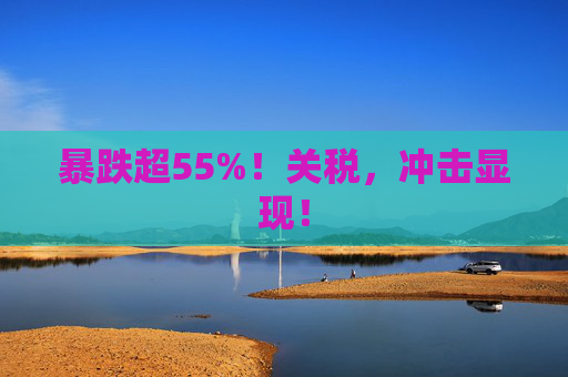 暴跌超55%！关税，冲击显现！  第1张
