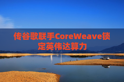 传谷歌联手CoreWeave锁定英伟达算力