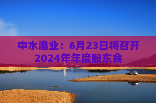 中水渔业：6月23日将召开2024年年度股东会