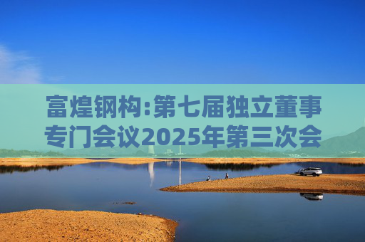 富煌钢构:第七届独立董事专门会议2025年第三次会议审核意见