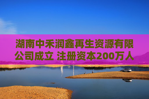 湖南中禾润鑫再生资源有限公司成立 注册资本200万人民币