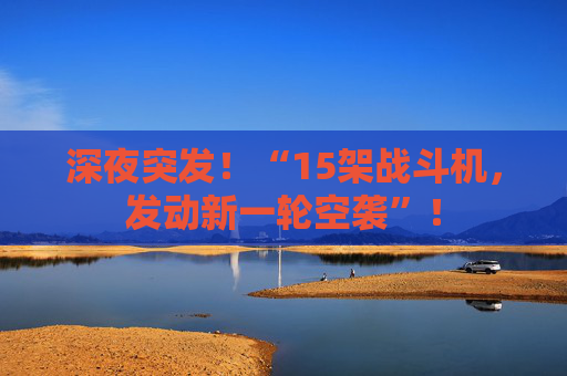 深夜突发！“15架战斗机，发动新一轮空袭”！  第1张