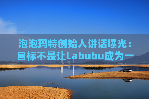 泡泡玛特创始人讲话曝光：目标不是让Labubu成为一时爆红的流行符号  第1张