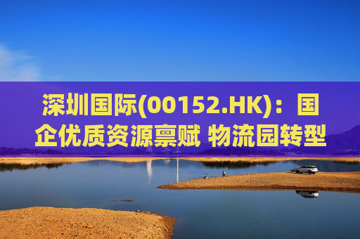 深圳国际(00152.HK)：国企优质资源禀赋 物流园转型升级带来业绩弹性  第1张