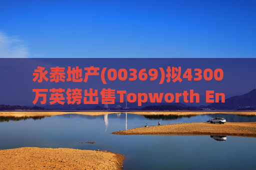 永泰地产(00369)拟4300万英镑出售Topworth Enterprises 的全部股权