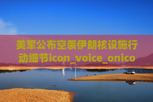 美军公布空袭伊朗核设施行动细节icon_voice_onicon_voice