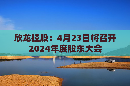 欣龙控股：4月23日将召开2024年度股东大会