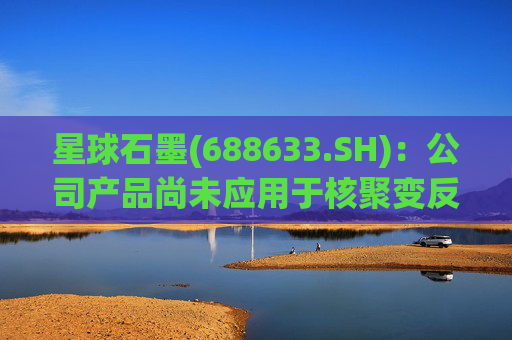 星球石墨(688633.SH)：公司产品尚未应用于核聚变反应中