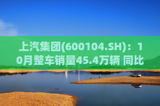 上汽集团(600104.SH)：10月整车销量45.4万辆 同比增长12.96%