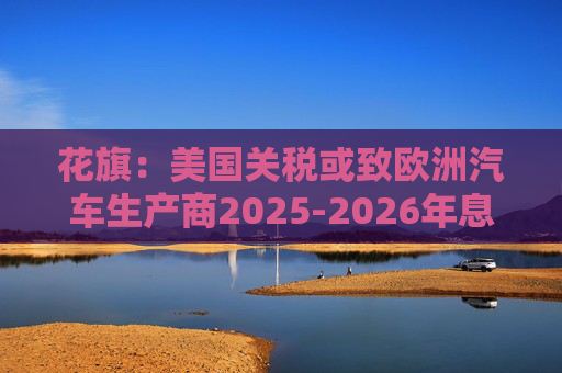 花旗：美国关税或致欧洲汽车生产商2025-2026年息税前利润下降16%  第1张