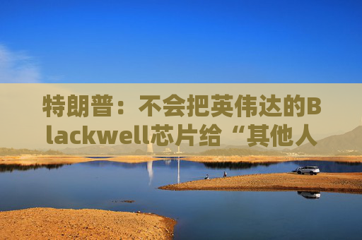特朗普：不会把英伟达的Blackwell芯片给“其他人”